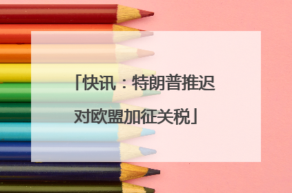 快讯：特朗普推迟对欧盟加征关税