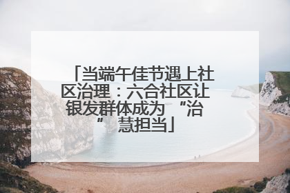 当端午佳节遇上社区治理：六合社区让银发群体成为 “治” 慧担当