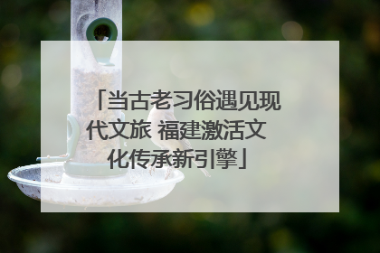 当古老习俗遇见现代文旅 福建激活文化传承新引擎