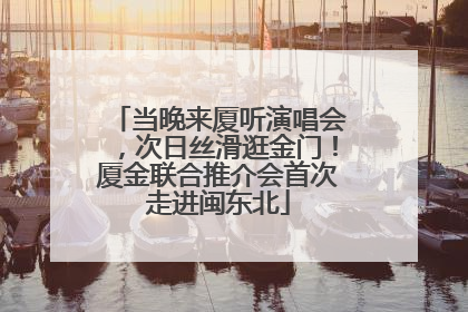 当晚来厦听演唱会，次日丝滑逛金门！厦金联合推介会首次走进闽东北