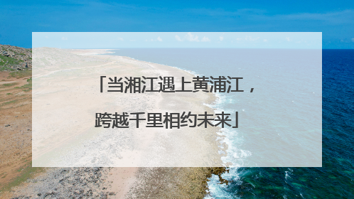 当湘江遇上黄浦江，跨越千里相约未来