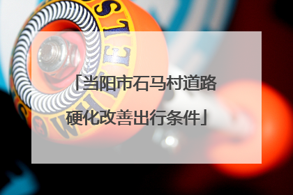 当阳市石马村道路硬化改善出行条件