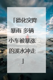 德化突降暴雨 多辆小车被暴涨的溪水冲走