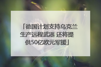 德国计划支持乌克兰生产远程武器 还将提供50亿欧元军援