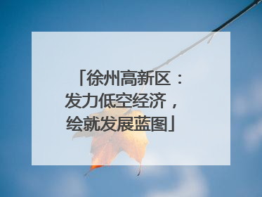 徐州高新区：发力低空经济，绘就发展蓝图