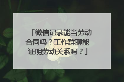 微信记录能当劳动合同吗？工作群聊能证明劳动关系吗？