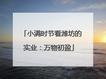 小满时节看潍坊的实业：万物初盈