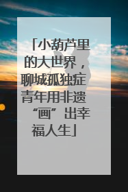 小葫芦里的大世界，聊城孤独症青年用非遗“画”出幸福人生