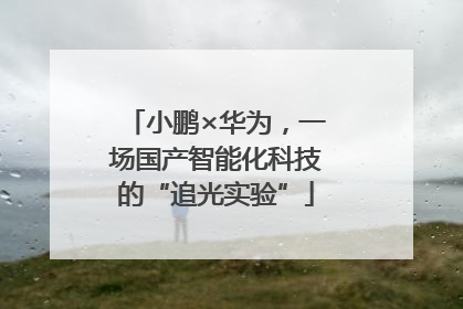 小鹏×华为，一场国产智能化科技的“追光实验”