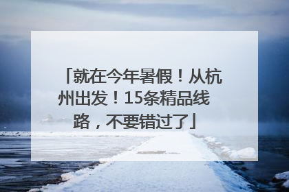 就在今年暑假！从杭州出发！15条精品线路，不要错过了