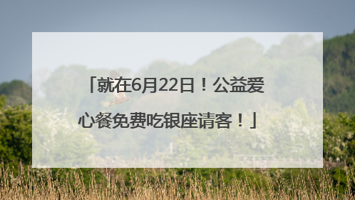 就在6月22日！公益爱心餐免费吃银座请客！