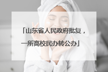 山东省人民政府批复，一所高校民办转公办