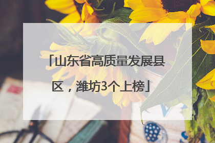 山东省高质量发展县区，潍坊3个上榜