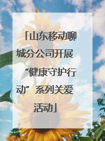 山东移动聊城分公司开展“健康守护行动”系列关爱活动