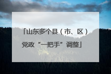 山东多个县（市、区）党政“一把手”调整
