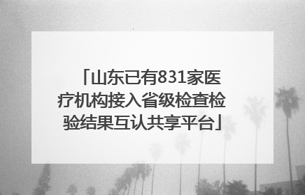 山东已有831家医疗机构接入省级检查检验结果互认共享平台