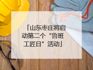山东枣庄将启动第二个“鲁班工匠日”活动