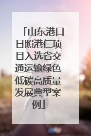 山东港口日照港仨项目入选省交通运输绿色低碳高质量发展典型案例