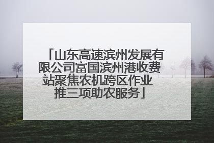 山东高速滨州发展有限公司富国滨州港收费站聚焦农机跨区作业 推三项助农服务