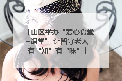 山区举办“爱心食堂+课堂” 让留守老人有“知”有“味”