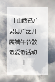 山西省广灵县广泛开展端午节敬老爱老活动