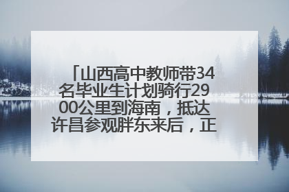 山西高中教师带34名毕业生计划骑行2900公里到海南，抵达许昌参观胖东来后，正式开启骑行之旅