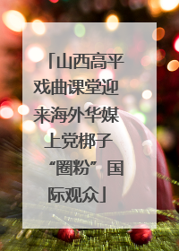 山西高平戏曲课堂迎来海外华媒 上党梆子“圈粉”国际观众