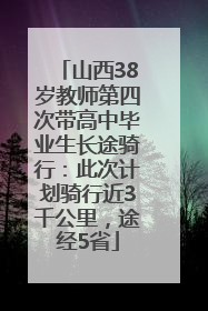 山西38岁教师第四次带高中毕业生长途骑行：此次计划骑行近3千公里，途经5省