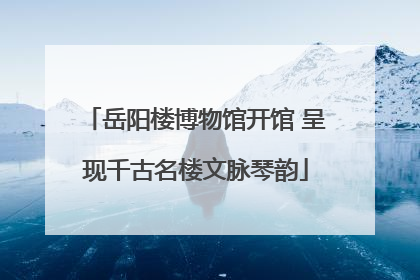 岳阳楼博物馆开馆 呈现千古名楼文脉琴韵