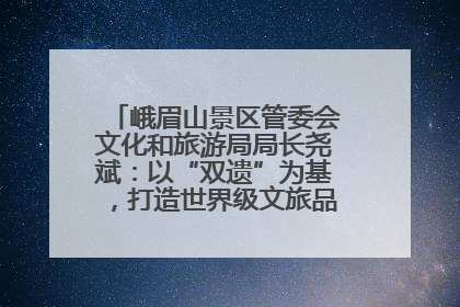 峨眉山景区管委会文化和旅游局局长尧斌：以“双遗”为基，打造世界级文旅品牌与国际典范