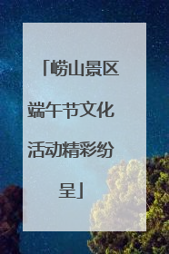 崂山景区端午节文化活动精彩纷呈