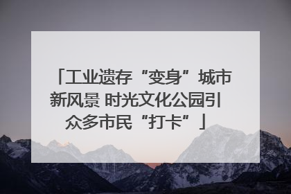 工业遗存“变身”城市新风景 时光文化公园引众多市民“打卡”