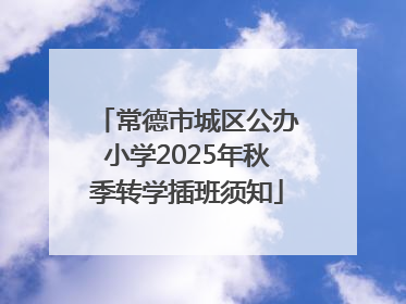 常德市城区公办小学2025年秋季转学插班须知