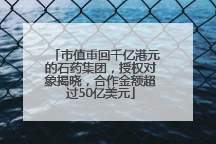 市值重回千亿港元的石药集团，授权对象揭晓，合作金额超过50亿美元