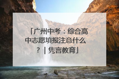 广州中考：综合高中志愿填报注意什么？｜隽言教育