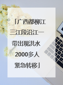广西都柳江三江段沿江一带出现洪水 2000多人紧急转移