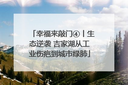 幸福来敲门④丨生态逆袭 吉家湖从工业伤疤到城市绿肺