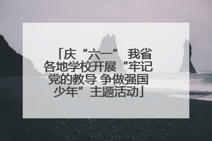 庆“六一” 我省各地学校开展“牢记党的教导 争做强国少年”主题活动