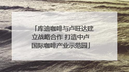 库迪咖啡与卢旺达建立战略合作 打造中卢国际咖啡产业示范园