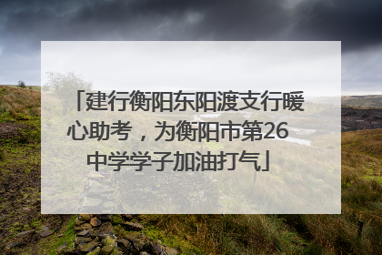 建行衡阳东阳渡支行暖心助考，为衡阳市第26中学学子加油打气