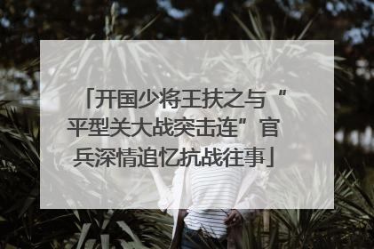开国少将王扶之与“平型关大战突击连”官兵深情追忆抗战往事
