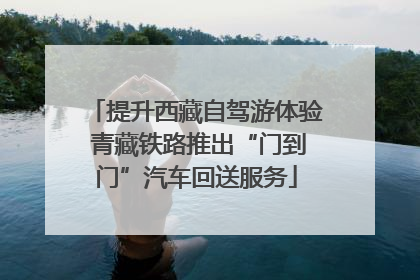 提升西藏自驾游体验 青藏铁路推出“门到门”汽车回送服务