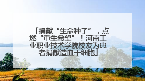 捐献“生命种子”，点燃“重生希望”！河南工业职业技术学院校友为患者捐献造血干细胞