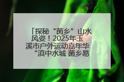 探秘“菌乡”山水风姿！2025年玉溪市户外运动嘉年华“滇中水城 菌乡易门”穿越赛收官