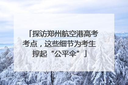 探访郑州航空港高考考点，这些细节为考生撑起“公平伞”