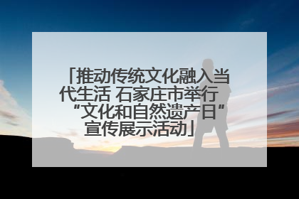 推动传统文化融入当代生活 石家庄市举行“文化和自然遗产日”宣传展示活动