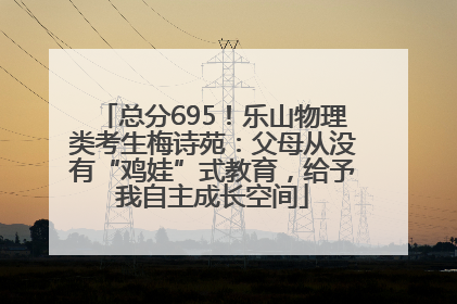 总分695！乐山物理类考生梅诗苑：父母从没有“鸡娃”式教育，给予我自主成长空间