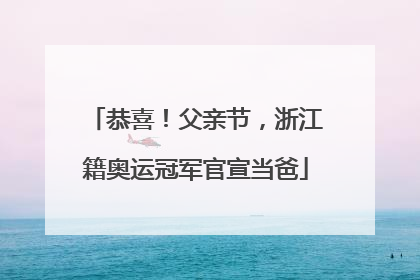 恭喜！父亲节，浙江籍奥运冠军官宣当爸