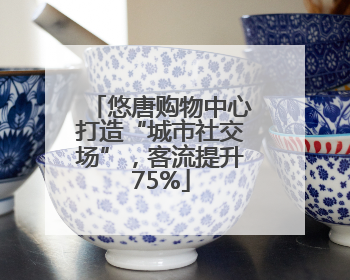 悠唐购物中心打造“城市社交场”，客流提升75%