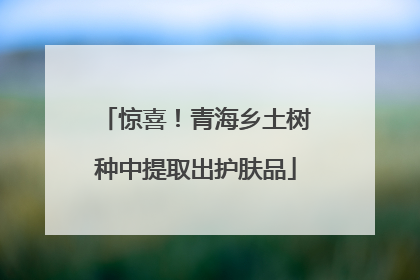 惊喜！青海乡土树种中提取出护肤品